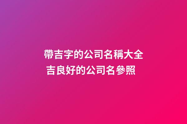 帶吉字的公司名稱大全 吉良好的公司名參照-第1張-公司起名-玄機派